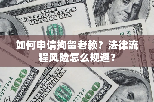 北京如何申请拘留老赖？法律流程风险怎么规避？