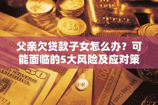 北京父亲欠贷款子女怎么办？可能面临的5大风险及应对策略