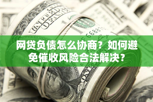 北京网贷负债怎么协商？如何避免催收风险合法解决？