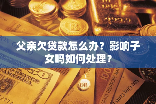 北京父亲欠贷款怎么办？影响子女吗如何处理？