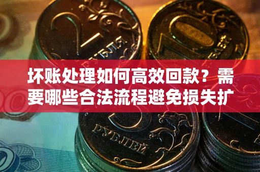 北京坏账处理如何高效回款？需要哪些合法流程避免损失扩大？