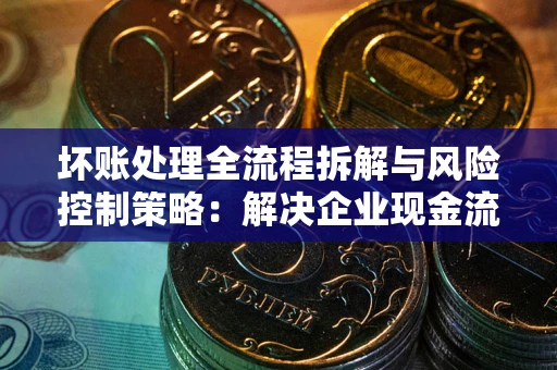 北京坏账处理全流程拆解与风险控制策略：解决企业现金流顽疾的实战指南
