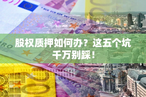 北京股权质押如何办？这五个坑千万别踩！