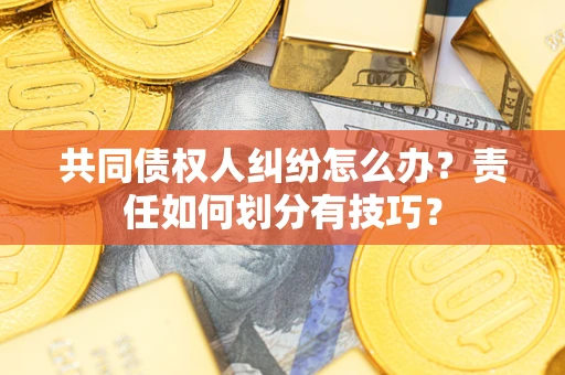 北京共同债权人纠纷怎么办？责任如何划分有技巧？