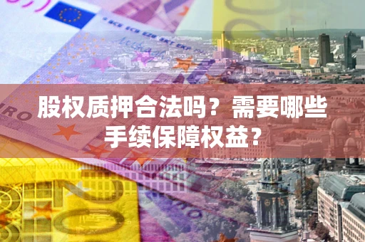 北京股权质押合法吗？需要哪些手续保障权益？