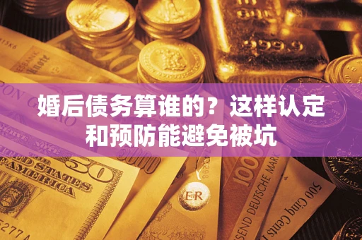 北京婚后债务算谁的？这样认定和预防能避免被坑