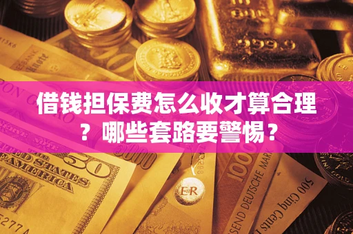 北京借钱担保费怎么收才算合理？哪些套路要警惕？