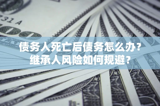 北京债务人死亡后债务怎么办？继承人风险如何规避？