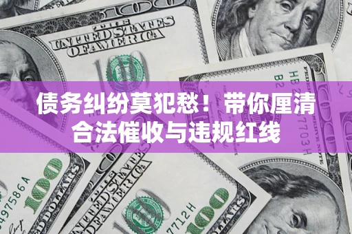 北京债务纠纷莫犯愁！带你厘清合法催收与违规红线