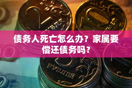 北京债务人死亡怎么办？家属要偿还债务吗？