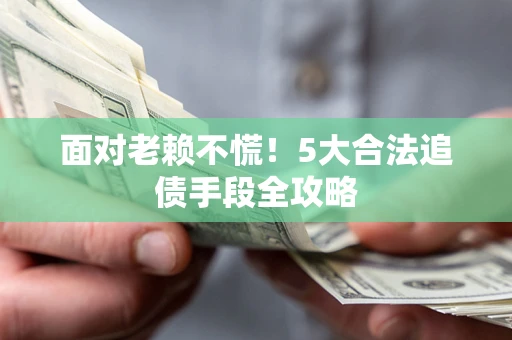 北京面对老赖不慌！5大合法追债手段全攻略