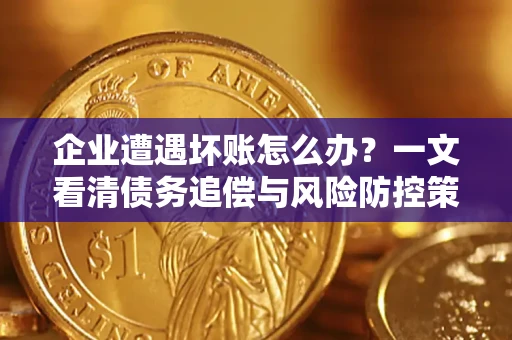 北京企业遭遇坏账怎么办？一文看清债务追偿与风险防控策略