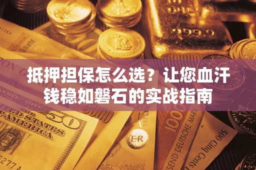 北京抵押担保怎么选？让您血汗钱稳如磐石的实战指南