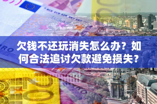 北京欠钱不还玩消失怎么办？如何合法追讨欠款避免损失？