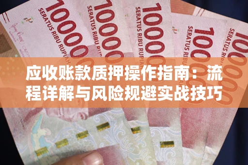 北京应收账款质押操作指南:流程详解与风险规避实战技巧 北京应收账款质押操作指南:流程详解与风险规避实战技巧