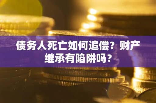 北京债务人死亡如何追偿？财产继承有陷阱吗？