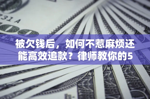 北京被欠钱后，如何不惹麻烦还能高效追款？律师教你的5步合法讨债法