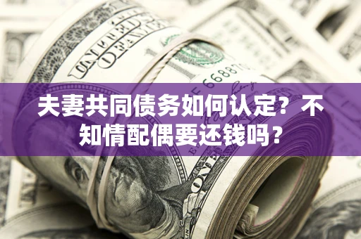 北京夫妻共同债务如何认定？不知情配偶要还钱吗？
