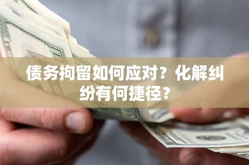 北京债务拘留如何应对？化解纠纷有何捷径？