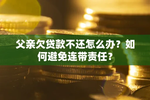 北京父亲欠贷款不还怎么办？如何避免连带责任？