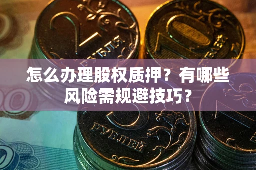 北京怎么办理股权质押？有哪些风险需规避技巧？