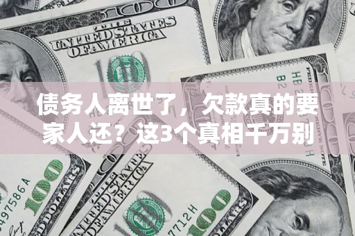 北京债务人离世了，欠款真的要家人还？这3个真相千万别弄错