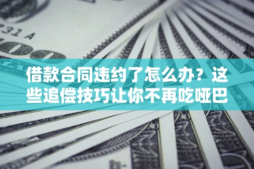 北京借款合同违约了怎么办？这些追偿技巧让你不再吃哑巴亏