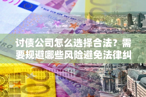 北京讨债公司怎么选择合法？需要规避哪些风险避免法律纠纷？
