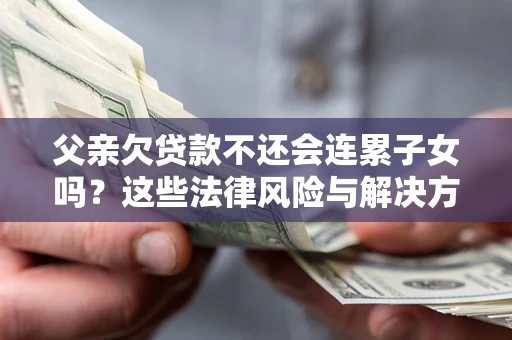北京父亲欠贷款不还会连累子女吗？这些法律风险与解决方法要早知道！