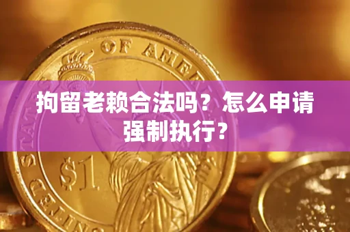 北京拘留老赖合法吗？怎么申请强制执行？