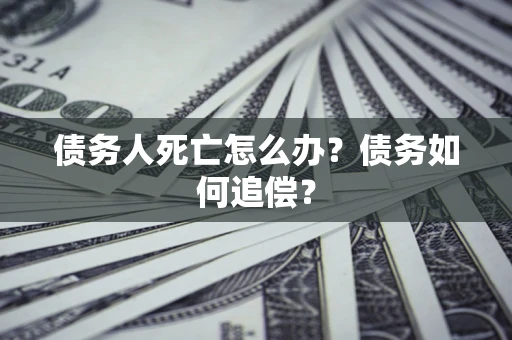 北京债务人死亡怎么办？债务如何追偿？