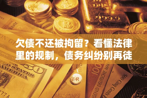 北京欠债不还被拘留？看懂法律里的规制，债务纠纷别再徒劳奔波