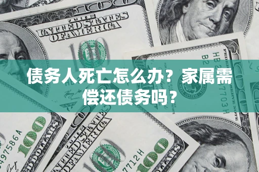 北京债务人死亡怎么办？家属需偿还债务吗？