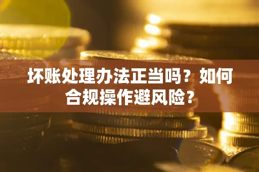 北京坏账处理办法正当吗？如何合规操作避风险？