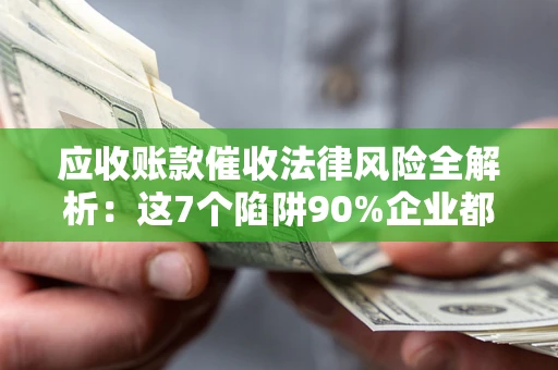 北京应收账款催收法律风险全解析：这7个陷阱90%企业都踩过（含合规应对指南）