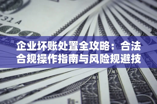 北京企业坏账处置全攻略：合法合规操作指南与风险规避技巧解析