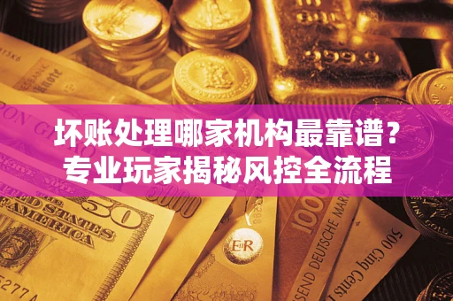 北京坏账处理哪家机构最靠谱？专业玩家揭秘风控全流程