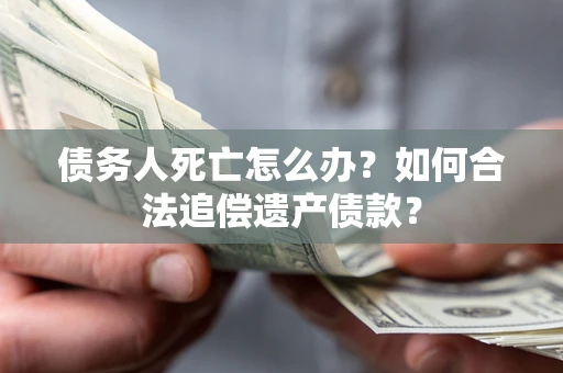 北京债务人死亡怎么办？如何合法追偿遗产债款？