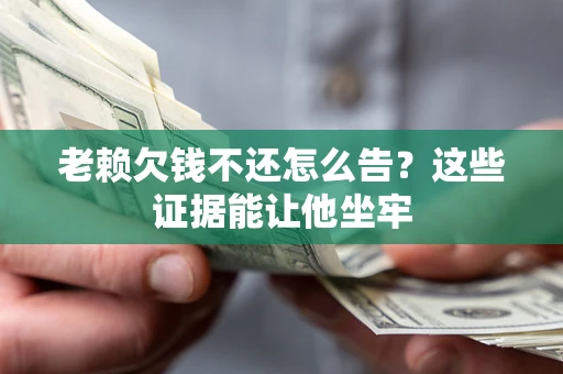 北京老赖欠钱不还怎么告？这些证据能让他坐牢
