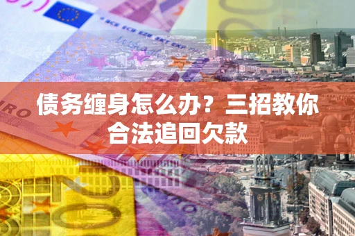 北京债务缠身怎么办？三招教你合法追回欠款