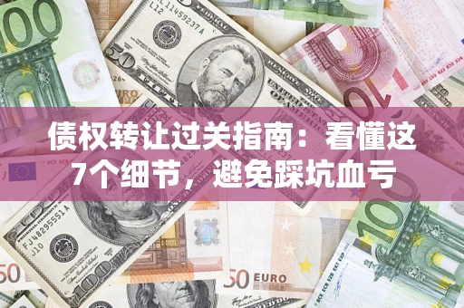 北京债权转让过关指南：看懂这7个细节，避免踩坑血亏