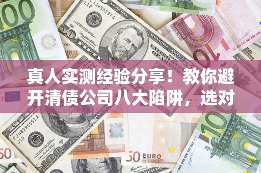北京真人实测经验分享！教你避开清债公司八大陷阱，选对机构少走十年弯路