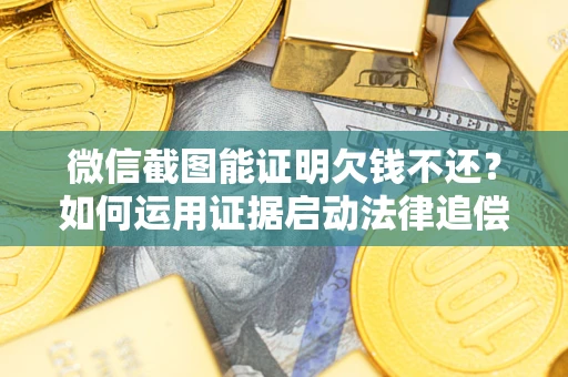 北京微信截图能证明欠钱不还？如何运用证据启动法律追偿程序？