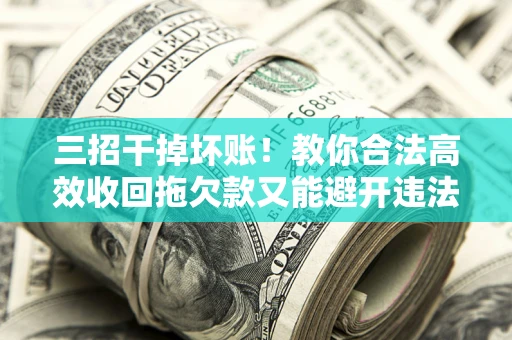 北京三招干掉坏账！教你合法高效收回拖欠款又能避开违法雷区