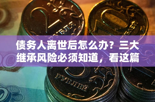 北京债务人离世后怎么办？三大继承风险必须知道，看这篇就够了
