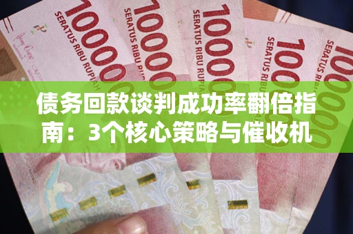 北京债务回款谈判成功率翻倍指南：3个核心策略与催收机构避坑法则