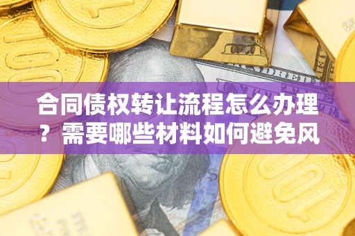 北京合同债权转让流程怎么办理？需要哪些材料如何避免风险？