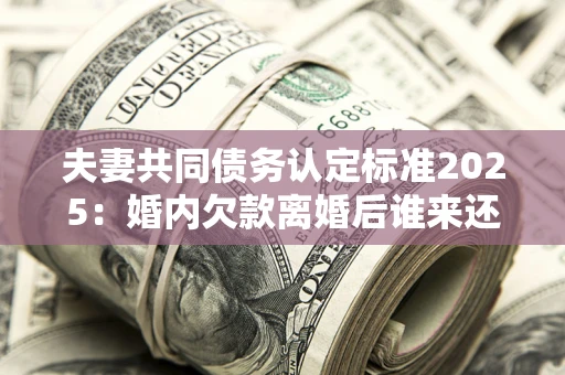 北京夫妻共同债务认定标准2025:婚内欠款离婚后谁来还? 北京夫妻共同债务认定标准2025:婚内欠款离婚后谁来还?
