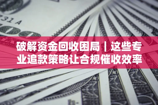 北京破解资金回收困局｜这些专业追款策略让合规催收效率翻倍