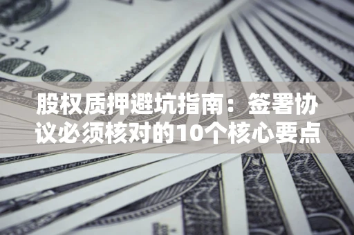 北京股权质押避坑指南:签署协议必须核对的10个核心要点 北京股权质押避坑指南:签署协议必须核对的10个核心要点